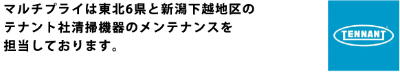 マルチプライは東北6県と人型下越地区のテナント社清掃機器のメンテナンスを担当しております。