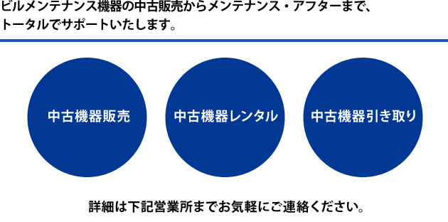 ビルメンテナンス機器の中古販売からメンテナンス・アフターまで、トータルでサポートいたします。詳細は下記営業所までお気軽にご連絡ください。