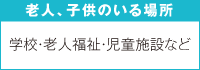 老人、子供のいる場所　学校・老人福祉・児童施設など