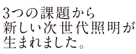 3つの課題から新しい次世代照明が生まれました。